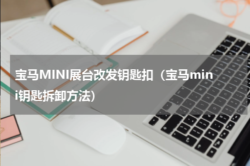 宝马MINI展台改发钥匙扣(宝马mini钥匙拆卸方法)