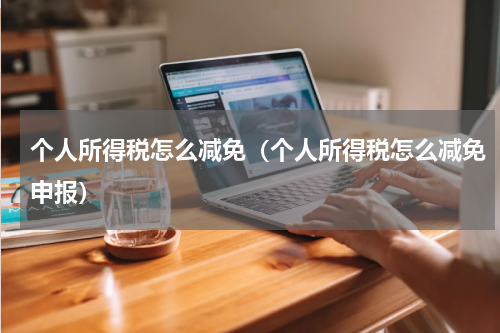 个人所得税怎么减免（个人所得税怎么减免申报）