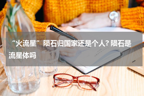 “火流星”陨石归国家还是个人? 陨石是流星体吗