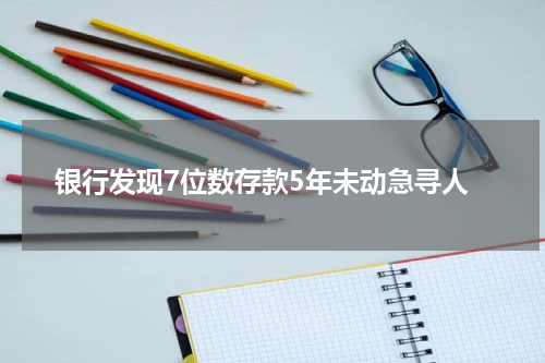 银行发现7位数存款5年未动急寻人