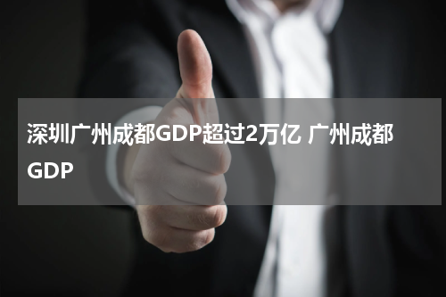 深圳广州成都GDP超过2万亿 广州成都GDP