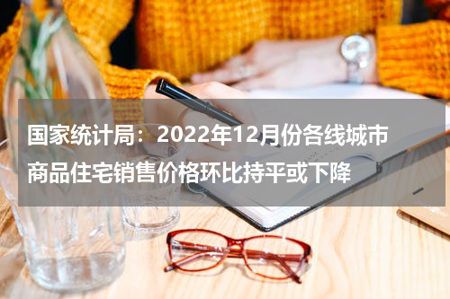 国家统计局：2022年12月份各线城市商品住宅销售价格环比持平或下降