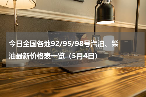 今日全国各地92/95/98号汽油、柴油最新价格表一览（5月4日）