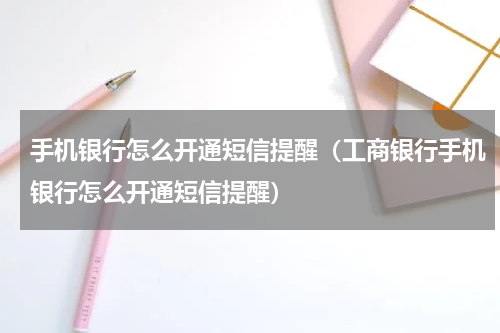 手机银行怎么开通短信提醒(工商银行手机银行怎么开通短信提醒)