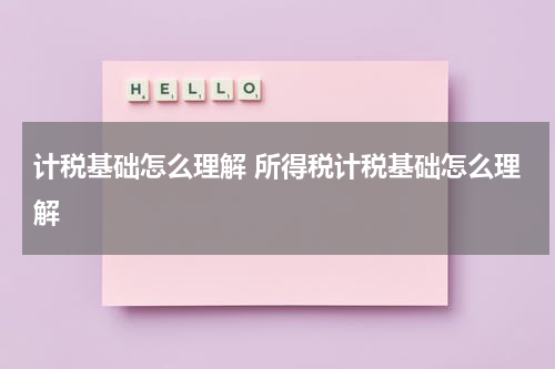 计税基础怎么理解 所得税计税基础怎么理解