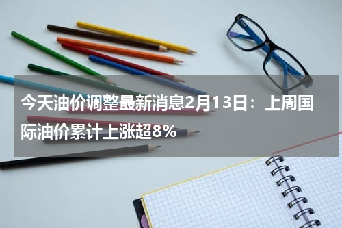 今天油价调整最新消息2月13日：上周国际油价累计上涨超8%