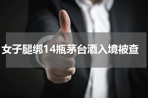 女子腿绑14瓶茅台酒入境被查