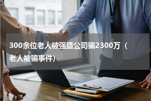 300余位老人被强盛公司骗2300万（老人被骗事件）
