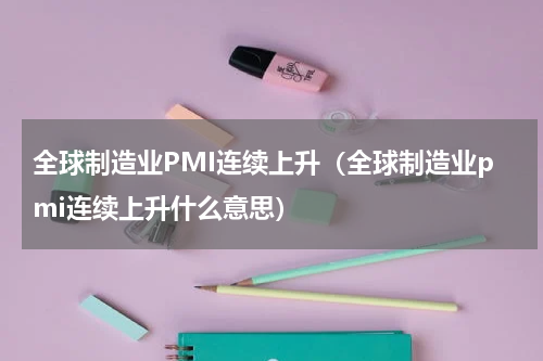 全球制造业PMI连续上升(全球制造业pmi连续上升什么意思)