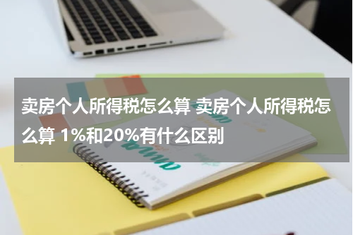 卖房个人所得税怎么算 卖房个人所得税怎么算 1%和20%有什么区别
