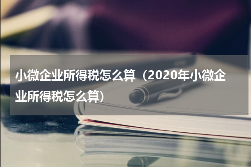 小微企业所得税怎么算(2020年小微企业所得税怎么算)