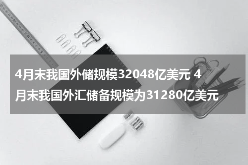 4月末我国外储规模32048亿美元 4月末我国外汇储备规模为31280亿美元