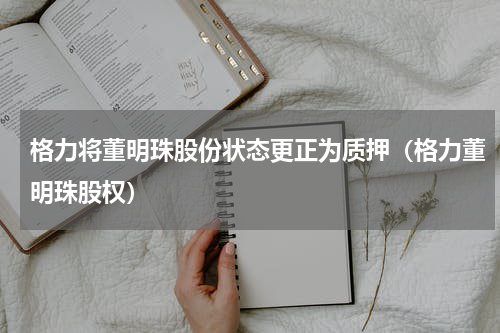 格力将董明珠股份状态更正为质押(格力董明珠股权)