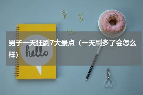 男子一天狂刷7大景点(一天刷多了会怎么样)
