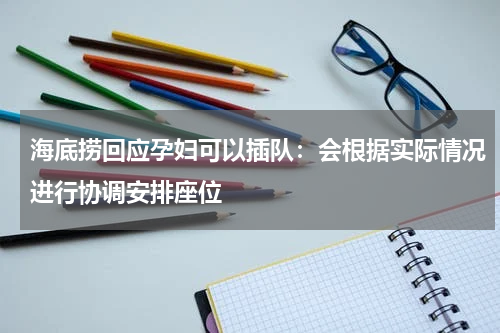 海底捞回应孕妇可以插队：会根据实际情况进行协调安排座位
