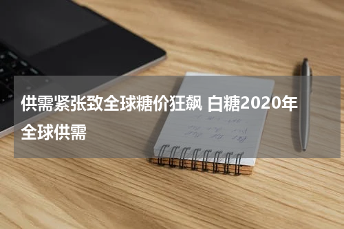 供需紧张致全球糖价狂飙 白糖2020年全球供需