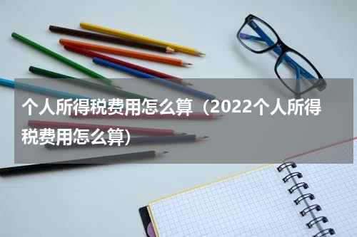 个人所得税费用怎么算（2022个人所得税费用怎么算）