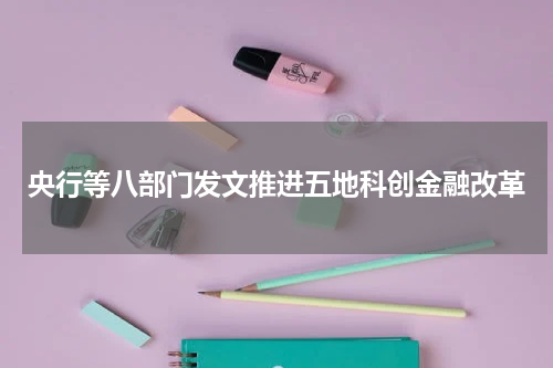 央行等八部门发文推进五地科创金融改革