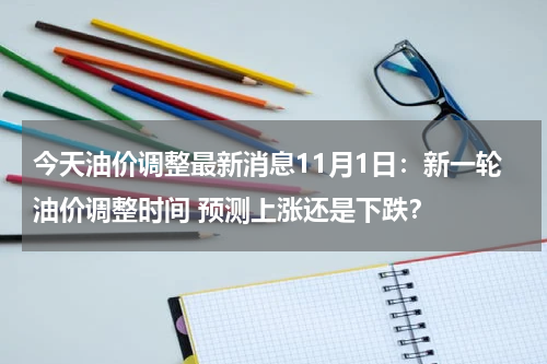 今天油价调整最新消息11月1日：新一轮油价调整时间 预测上涨还是下跌？