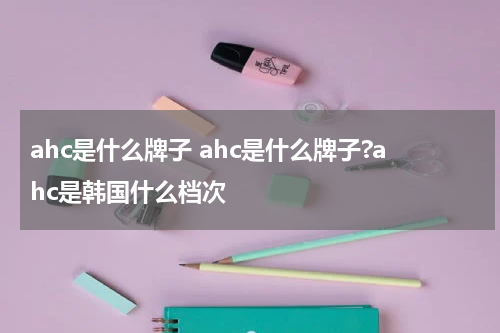 ahc是什么牌子 ahc是什么牌子?ahc是韩国什么档次