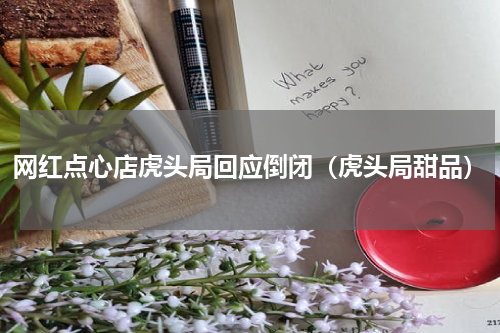 网红点心店虎头局回应倒闭（虎头局甜品）