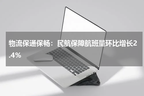 物流保通保畅：民航保障航班量环比增长2.4%