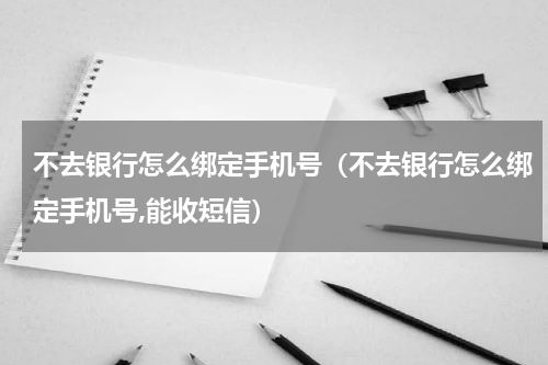 不去银行怎么绑定手机号（不去银行怎么绑定手机号,能收短信）