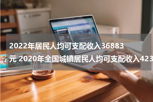 2022年居民人均可支配收入36883元 2020年全国城镇居民人均可支配收入42359元