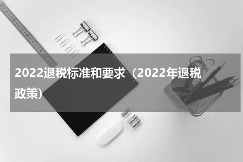 2022退税标准和要求（2022年退税政策）