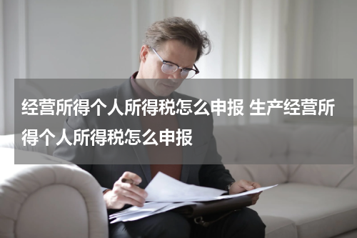 经营所得个人所得税怎么申报 生产经营所得个人所得税怎么申报