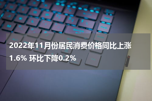2022年11月份居民消费价格同比上涨1.6% 环比下降0.2%