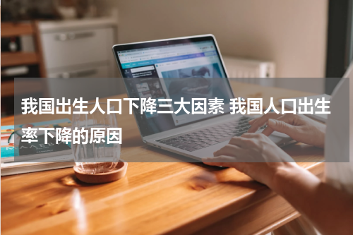 我国出生人口下降三大因素 我国人口出生率下降的原因