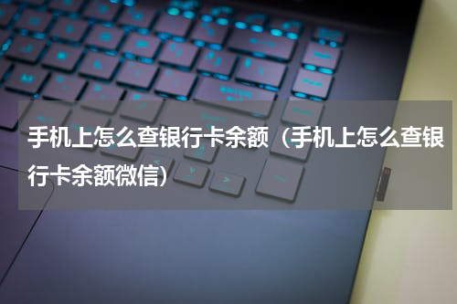 手机上怎么查银行卡余额（手机上怎么查银行卡余额微信）