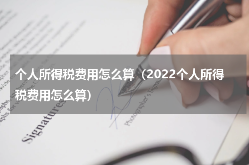 个人所得税费用怎么算（2022个人所得税费用怎么算）