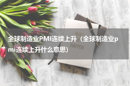 全球制造业PMI连续上升（全球制造业pmi连续上升什么意思）