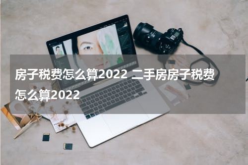 房子税费怎么算2022 二手房房子税费怎么算2022
