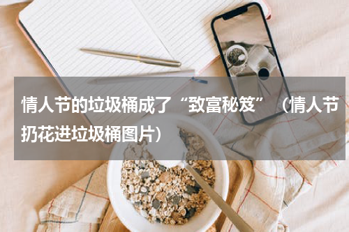 情人节的垃圾桶成了“致富秘笈”（情人节扔花进垃圾桶图片）