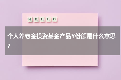 个人养老金投资基金产品Y份额是什么意思?