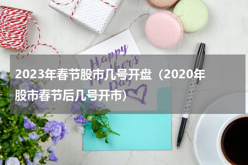 2023年春节股市几号开盘(2020年股市春节后几号开市)
