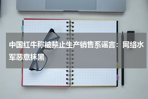 中国红牛称被禁止生产销售系谣言:网络水军恶意抹黑