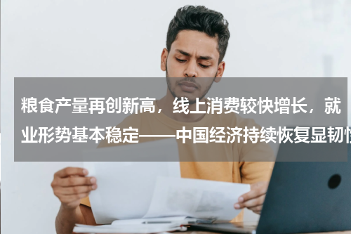 粮食产量再创新高,线上消费较快增长,就业形势基本稳定——中国经济持续恢复显韧性