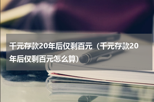千元存款20年后仅剩百元（千元存款20年后仅剩百元怎么算）
