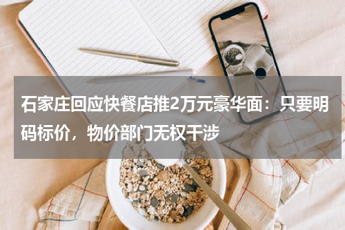 石家庄回应快餐店推2万元豪华面：只要明码标价，物价部门无权干涉