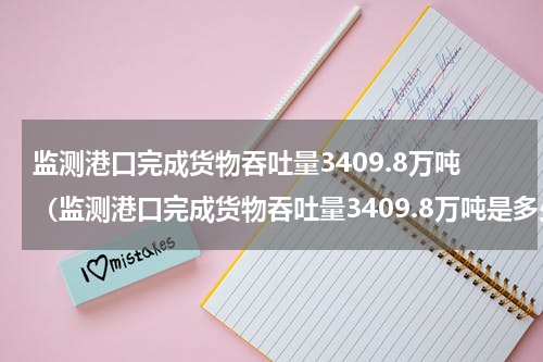 监测港口完成货物吞吐量3409.8万吨(监测港口完成货物吞吐量3409.8万吨是多少吨)