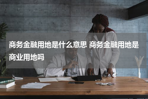 商务金融用地是什么意思 商务金融用地是商业用地吗