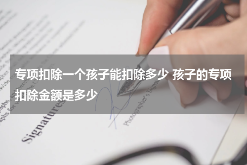 专项扣除一个孩子能扣除多少 孩子的专项扣除金额是多少