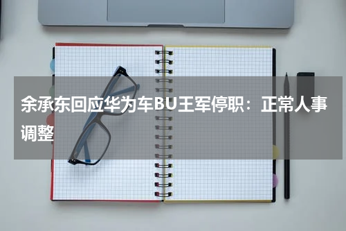 余承东回应华为车BU王军停职：正常人事调整