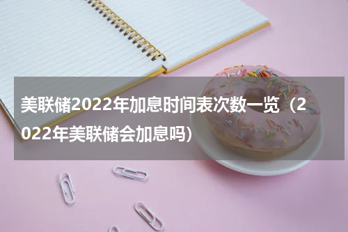 美联储2022年加息时间表次数一览(2022年美联储会加息吗)