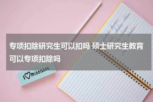 专项扣除研究生可以扣吗 硕士研究生教育可以专项扣除吗
