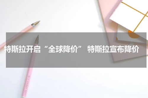 特斯拉开启“全球降价” 特斯拉宣布降价